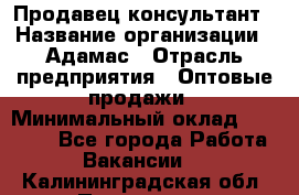 Продавец-консультант › Название организации ­ Адамас › Отрасль предприятия ­ Оптовые продажи › Минимальный оклад ­ 26 000 - Все города Работа » Вакансии   . Калининградская обл.,Приморск г.